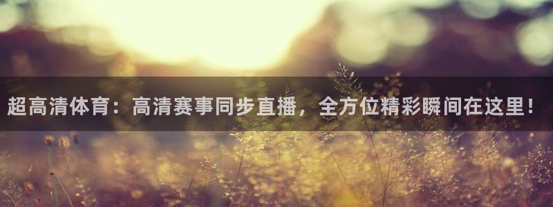 超高清体育：高清赛事同步直播，全方位精彩瞬间在这里！