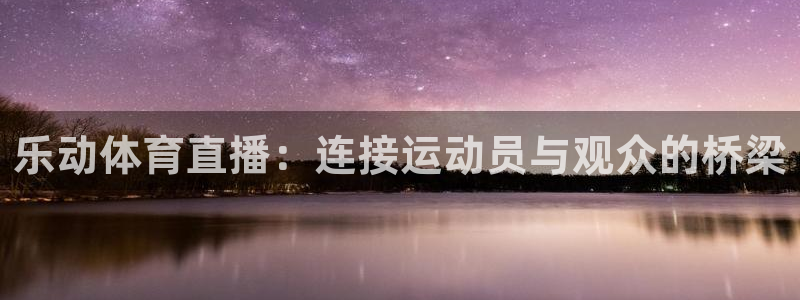 乐动体育直播：连接运动员与观众的桥梁